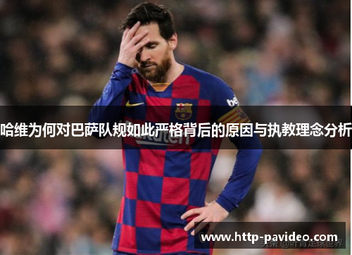 哈维为何对巴萨队规如此严格背后的原因与执教理念分析