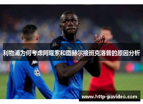 利物浦为何考虑阿隆索和图赫尔接班克洛普的原因分析