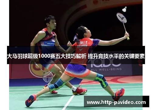 大马羽球超级1000赛五大技巧解析 提升竞技水平的关键要素