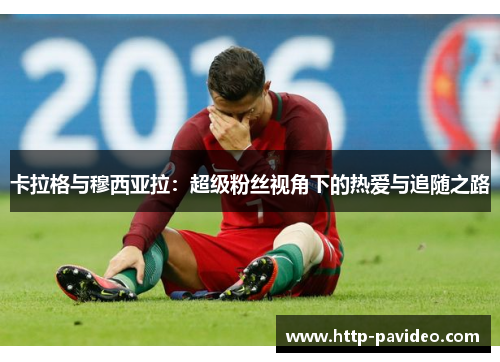 卡拉格与穆西亚拉:超级粉丝视角下的热爱与追随之路 卡拉格与穆西亚拉:超级粉丝视角下的热爱与追随之路