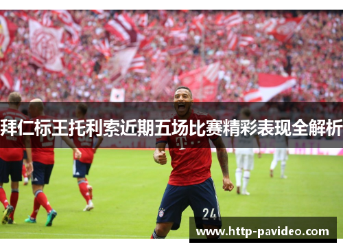 拜仁标王托利索近期五场比赛精彩表现全解析 拜仁标王托利索近期五场比赛精彩表现全解析