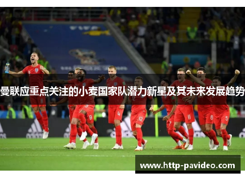 曼联应重点关注的小麦国家队潜力新星及其未来发展趋势