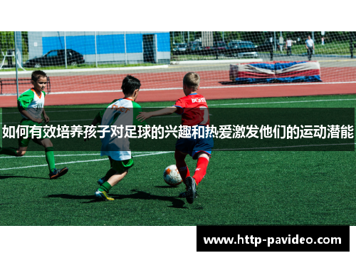 如何有效培养孩子对足球的兴趣和热爱激发他们的运动潜能 如何有效培养孩子对足球的兴趣和热爱激发他们的运动潜能