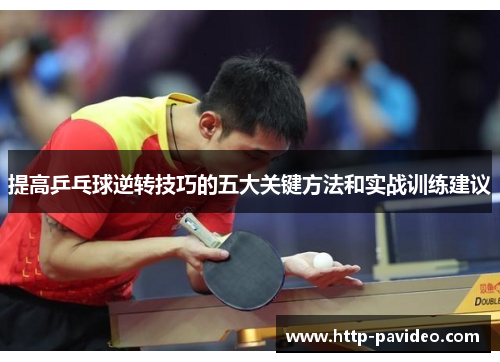 提高乒乓球逆转技巧的五大关键方法和实战训练建议 提高乒乓球逆转技巧的五大关键方法和实战训练建议