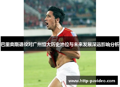 巴里奥斯退役对广州恒大历史地位与未来发展深远影响分析