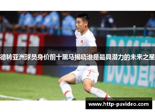 德转亚洲球员身价前十黑马揭晓谁是最具潜力的未来之星