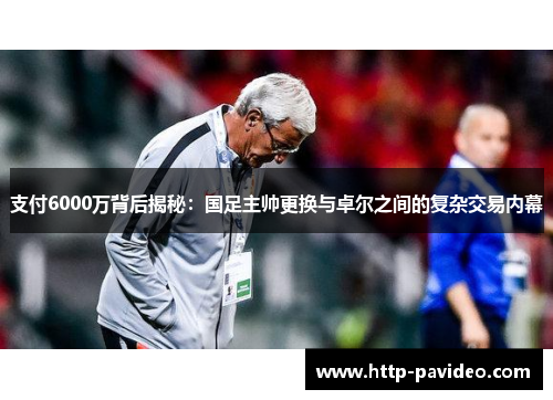 支付6000万背后揭秘:国足主帅更换与卓尔之间的复杂交易内幕 支付6000万背后揭秘:国足主帅更换与卓尔之间的复杂交易内幕
