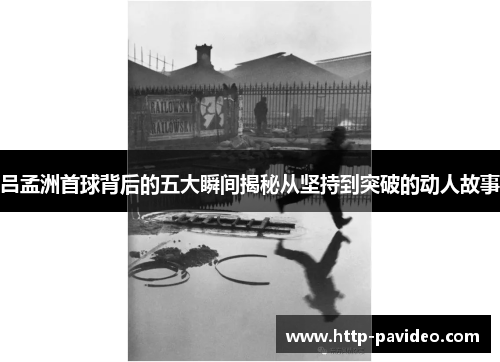 吕孟洲首球背后的五大瞬间揭秘从坚持到突破的动人故事