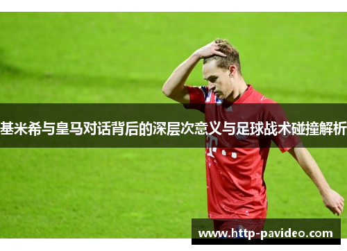 基米希与皇马对话背后的深层次意义与足球战术碰撞解析