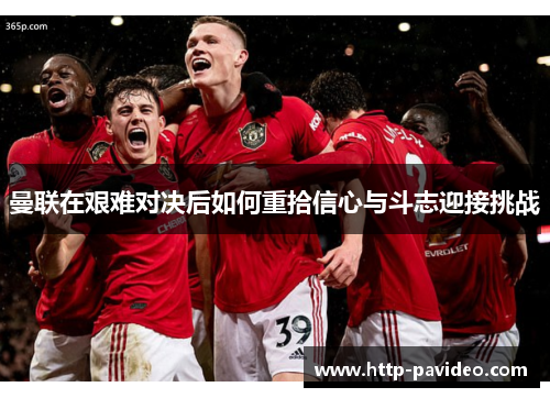 曼联在艰难对决后如何重拾信心与斗志迎接挑战 曼联在艰难对决后如何重拾信心与斗志迎接挑战