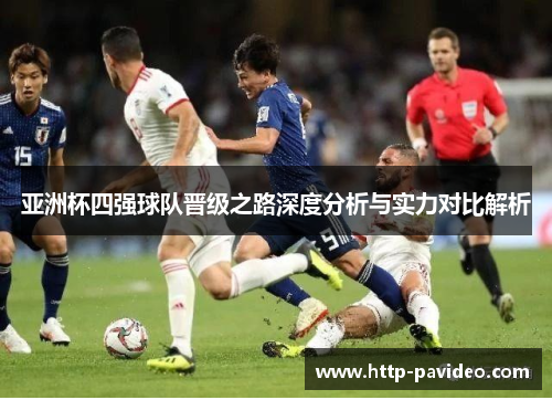 亚洲杯四强球队晋级之路深度分析与实力对比解析 亚洲杯四强球队晋级之路深度分析与实力对比解析