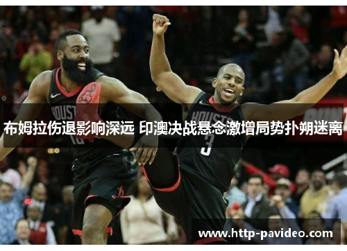 布姆拉伤退影响深远 印澳决战悬念激增局势扑朔迷离