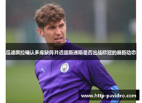 瓜迪奥拉确认多库缺阵并透露斯通斯是否出战欧冠的最新动态