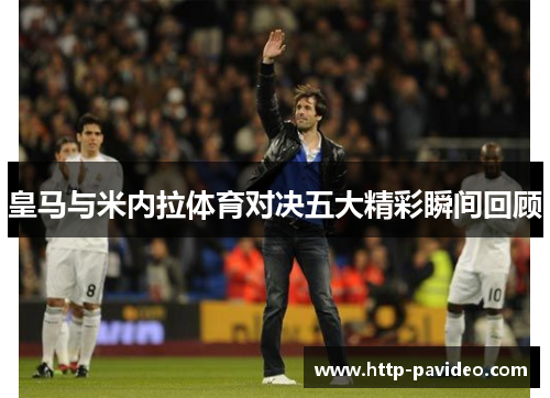 皇马与米内拉体育对决五大精彩瞬间回顾 皇马与米内拉体育对决五大精彩瞬间回顾