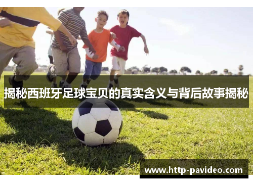 揭秘西班牙足球宝贝的真实含义与背后故事揭秘