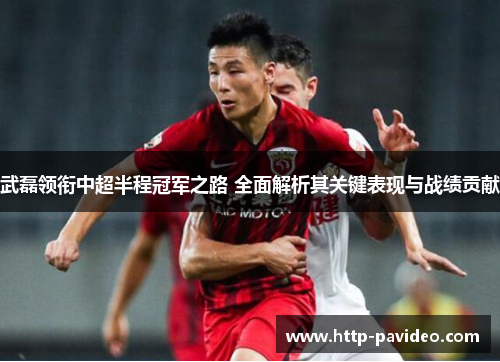 武磊领衔中超半程冠军之路 全面解析其关键表现与战绩贡献