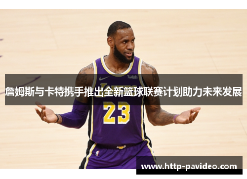 詹姆斯与卡特携手推出全新篮球联赛计划助力未来发展