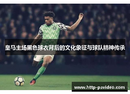 皇马主场黑色球衣背后的文化象征与球队精神传承