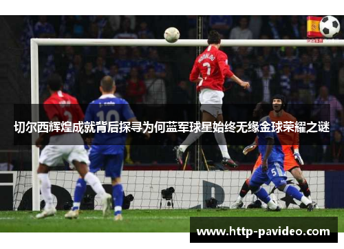 切尔西辉煌成就背后探寻为何蓝军球星始终无缘金球荣耀之谜
