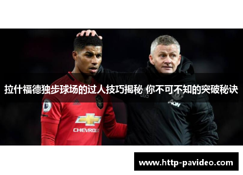 拉什福德独步球场的过人技巧揭秘 你不可不知的突破秘诀