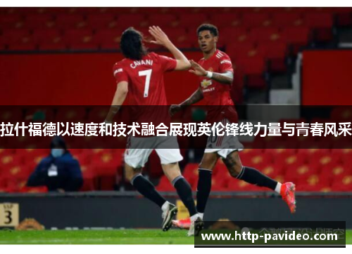 拉什福德以速度和技术融合展现英伦锋线力量与青春风采