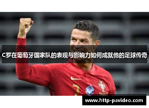 C罗在葡萄牙国家队的表现与影响力如何成就他的足球传奇