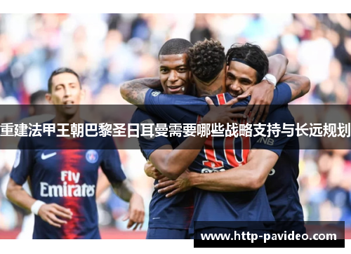 重建法甲王朝巴黎圣日耳曼需要哪些战略支持与长远规划