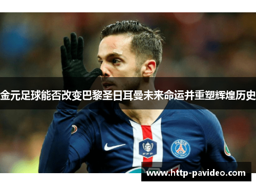 金元足球能否改变巴黎圣日耳曼未来命运并重塑辉煌历史