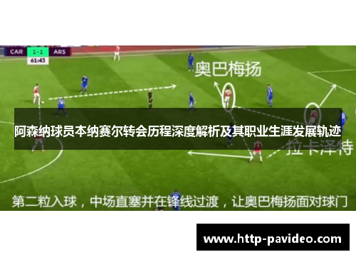 阿森纳球员本纳赛尔转会历程深度解析及其职业生涯发展轨迹