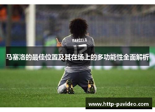马塞洛的最佳位置及其在场上的多功能性全面解析 马塞洛的最佳位置及其在场上的多功能性全面解析
