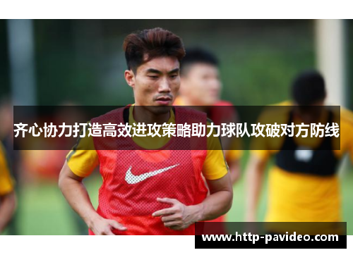 齐心协力打造高效进攻策略助力球队攻破对方防线
