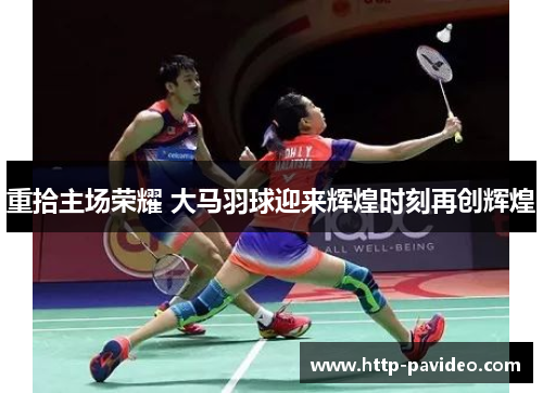 重拾主场荣耀 大马羽球迎来辉煌时刻再创辉煌