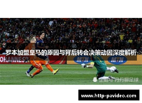 罗本加盟皇马的原因与背后转会决策动因深度解析 罗本加盟皇马的原因与背后转会决策动因深度解析