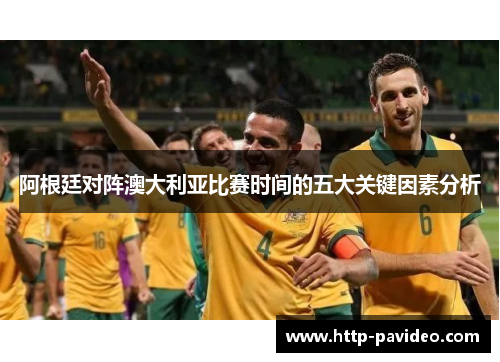 阿根廷对阵澳大利亚比赛时间的五大关键因素分析 阿根廷对阵澳大利亚比赛时间的五大关键因素分析