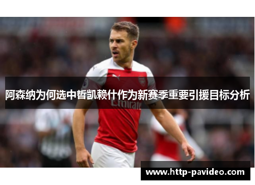 阿森纳为何选中哲凯赖什作为新赛季重要引援目标分析