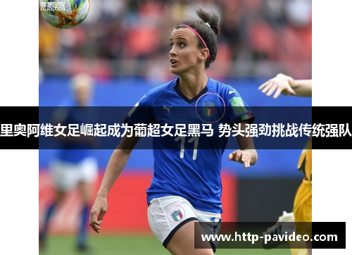 里奥阿维女足崛起成为葡超女足黑马 势头强劲挑战传统强队