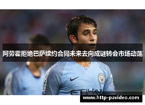 阿劳霍拒绝巴萨续约合同未来去向成谜转会市场动荡